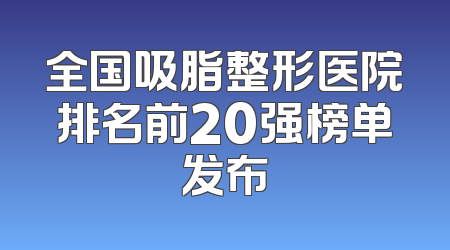 全国吸脂整形医院排名前20强榜单发布