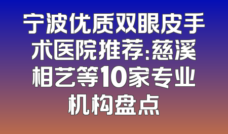 宁波优质双眼皮手术医院推荐：慈溪相艺等10家专业机构盘点