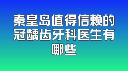 秦皇岛值得信赖的冠龋齿牙科医生有哪些