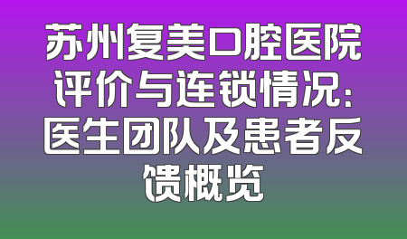 苏州复美口腔医院评价与连锁情况：医生团队及患者反馈概览