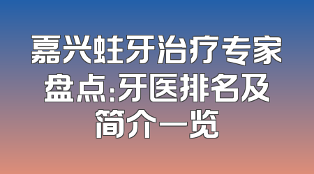 嘉兴蛀牙治疗专家盘点：牙医排名及简介一览