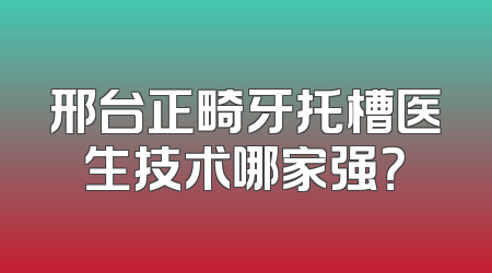 邢台正畸牙托槽医生技术哪家强？