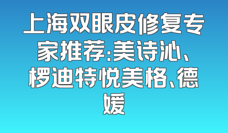 上海双眼皮修复专家推荐：美诗沁、椤迪特悦美格、德媛