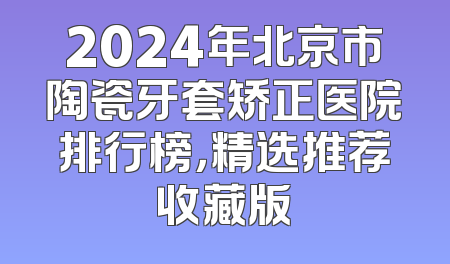 2024年北京市陶瓷牙套矫正医院排行榜，精选推荐收藏版