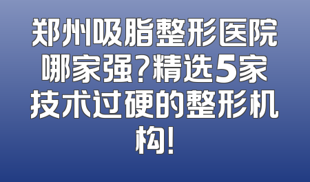 郑州吸脂整形医院哪家强？精选5家技术过硬的整形机构！