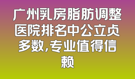 广州乳房脂肪调整医院排名中公立占多数，专业值得信赖