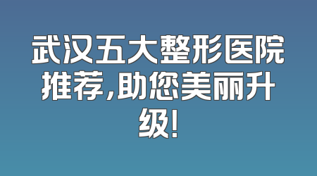 武汉五大整形医院推荐，助您美丽升级！