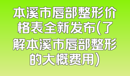 本溪市唇部整形价格表全新发布（了解本溪市唇部整形的大概费用）