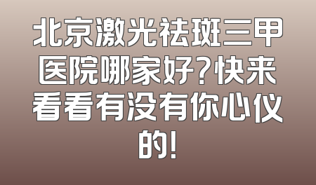 北京激光祛斑三甲医院哪家好？快来看看有没有你心仪的！