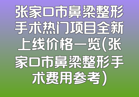 张家口市鼻梁整形手术热门项目全新上线价格一览（张家口市鼻梁整形手术费用参考）
