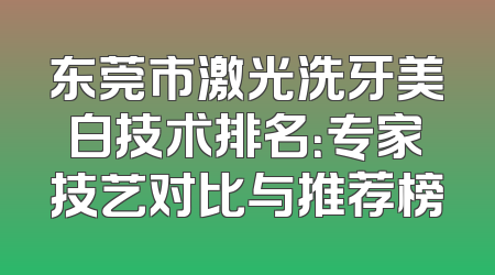 东莞市激光洗牙美白技术排名：专家技艺对比与推荐榜