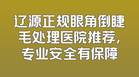 辽源正规眼角倒睫毛处理医院推荐，专业安全有保障