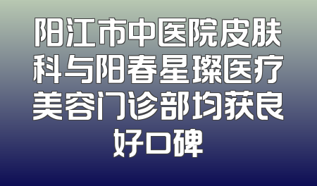 阳江市中医院皮肤科与阳春星璨医疗美容门诊部均获良好口碑