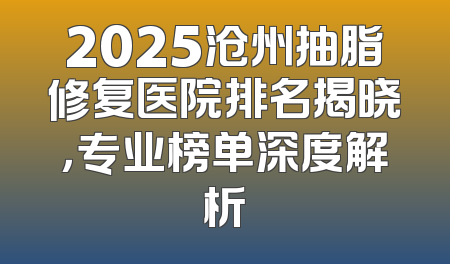 2025沧州抽脂修复医院排名揭晓，专业榜单深度解析