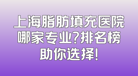 上海脂肪填充医院哪家专业？排名榜助你选择！