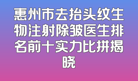 惠州市去抬头纹生物注射除皱医生排名前十实力比拼揭晓