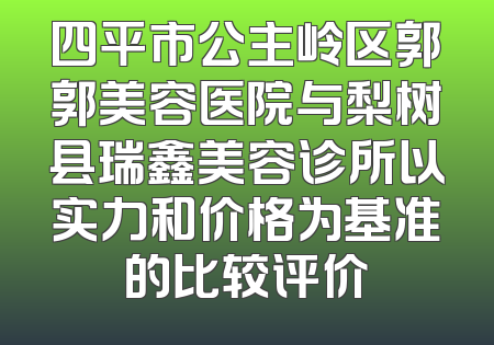 四平市公主岭区郭郭美容医院与梨树县瑞鑫美容诊所以实力和价格为基准的比较评价