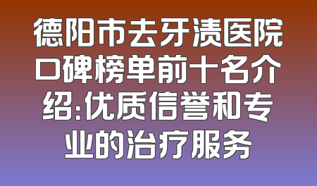 德阳市去牙渍医院口碑榜单前十名介绍：优质信誉和专业的治疗服务