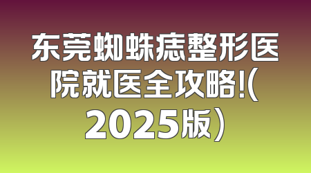 东莞蜘蛛痣整形医院就医全攻略！(2025版)