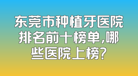 东莞市种植牙医院排名前十榜单，哪些医院上榜？