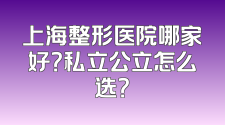 上海整形医院哪家好？私立公立怎么选？