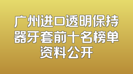 广州进口透明保持器牙套前十名榜单资料公开