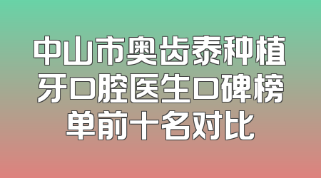 中山市奥齿泰种植牙口腔医生口碑榜单前十名对比