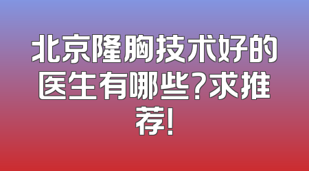 北京隆胸技术好的医生有哪些？求推荐！