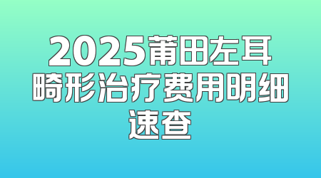 2025莆田左耳畸形治疗费用明细速查