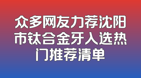 众多网友力荐沈阳市钛合金牙入选热门推荐清单