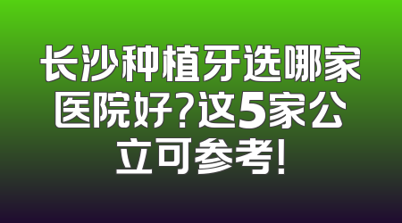 长沙种植牙选哪家医院好？这5家公立可参考！