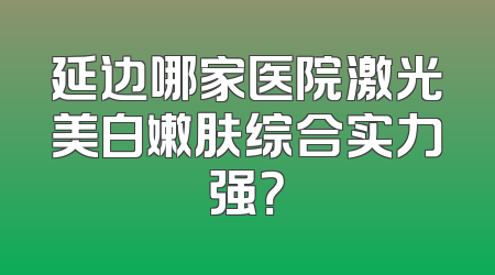 延边哪家医院激光美白嫩肤综合实力强？