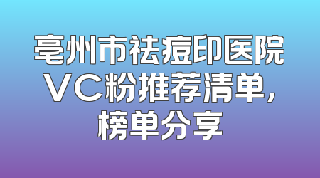 亳州市祛痘印医院VC粉推荐清单，榜单分享