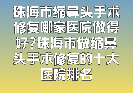 珠海市缩鼻头手术修复哪家医院做得好？珠海市做缩鼻头手术修复的十大医院排名