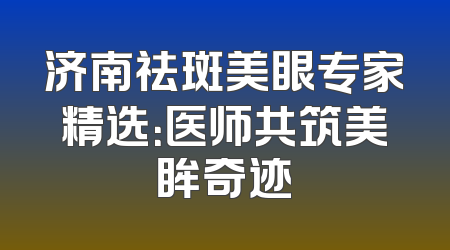 济南祛斑美眼专家精选：医师共筑美眸奇迹