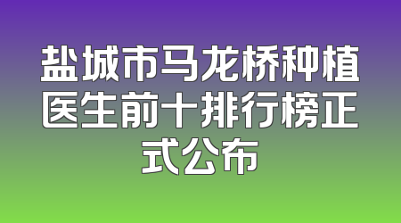 盐城市马龙桥种植医生前十排行榜正式公布