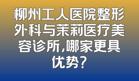 柳州工人医院整形外科与茉莉医疗美容诊所，哪家更具优势？