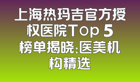 上海热玛吉官方授权医院Top 5榜单揭晓：医美机构精选