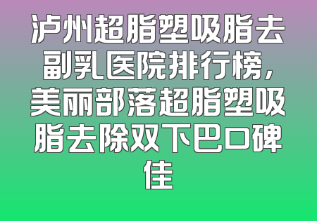 泸州超脂塑吸脂去副乳医院排行榜，美丽部落超脂塑吸脂去除双下巴口碑佳