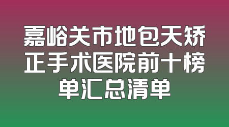 嘉峪关市地包天矫正手术医院前十榜单汇总清单