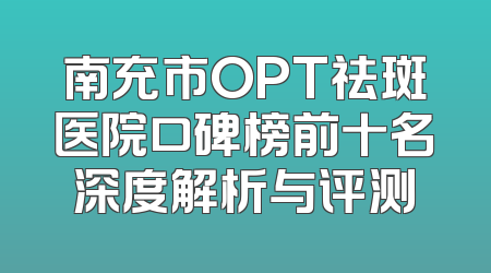 南充市OPT祛斑医院口碑榜前十名深度解析与评测