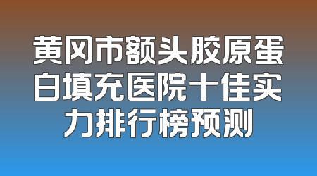 黄冈市额头胶原蛋白填充医院十佳实力排行榜预测