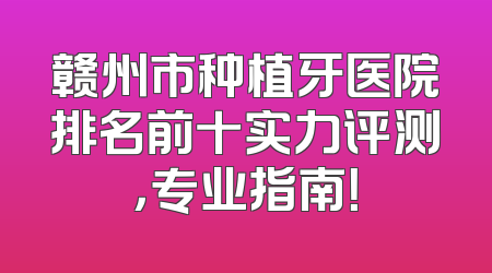 赣州市种植牙医院排名前十实力评测，专业指南！