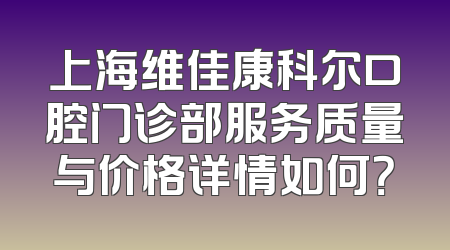上海维佳康科尔口腔门诊部服务质量与价格详情如何？