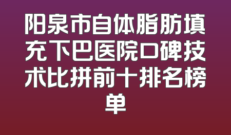 阳泉市自体脂肪填充下巴医院口碑技术比拼前十排名榜单