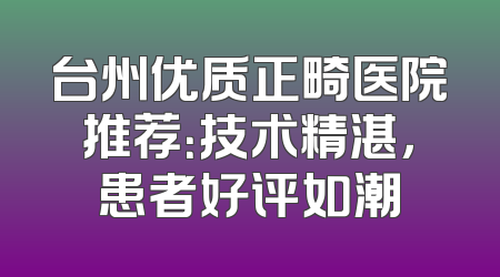 台州优质正畸医院推荐：技术精湛，患者好评如潮