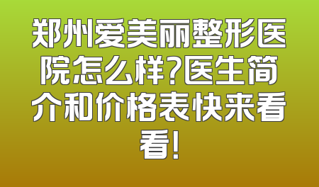 郑州爱美丽整形医院怎么样？医生简介和价格表快来看看！