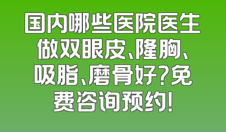国内哪些医院医生做双眼皮、隆胸、吸脂、磨骨好？免费咨询预约！