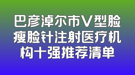 巴彦淖尔市V型脸瘦脸针注射医疗机构十强推荐清单