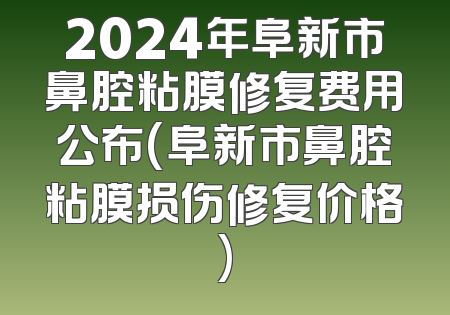 2024年阜新市鼻腔粘膜修复费用公布(阜新市鼻腔粘膜损伤修复价格)